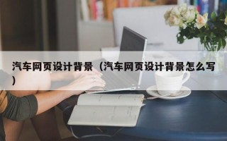 广元汽车网页设计背景（汽车网页设计背景怎么写）