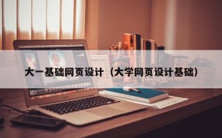 广元大一基础网页设计（大学网页设计基础）