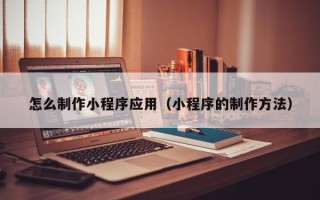 广元怎么制作小程序应用（小程序的制作方法）