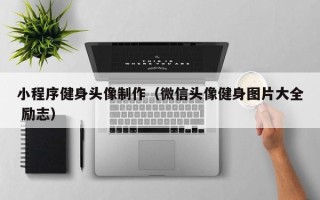 广元小程序健身头像制作（微信头像健身图片大全 励志）
