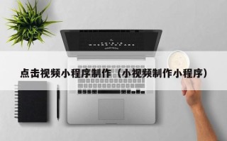 广元点击视频小程序制作（小视频制作小程序）