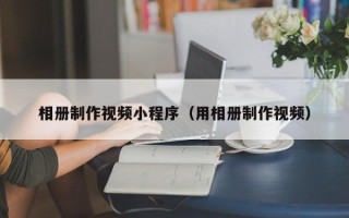 广元相册制作视频小程序（用相册制作视频）