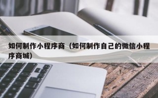 广元如何制作小程序商（如何制作自己的微信小程序商城）