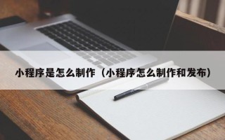 广元小程序是怎么制作（小程序怎么制作和发布）
