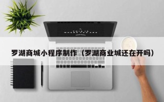 广元罗湖商城小程序制作（罗湖商业城还在开吗）