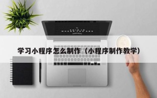 广元学习小程序怎么制作（小程序制作教学）