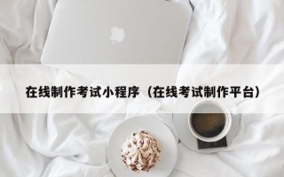 广元在线制作考试小程序（在线考试制作平台）